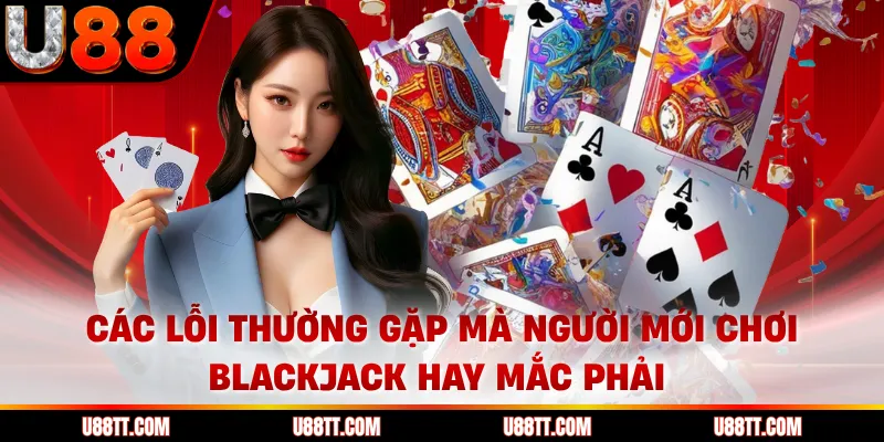Các lỗi thường gặp mà người mới chơi blackjack hay mắc phải