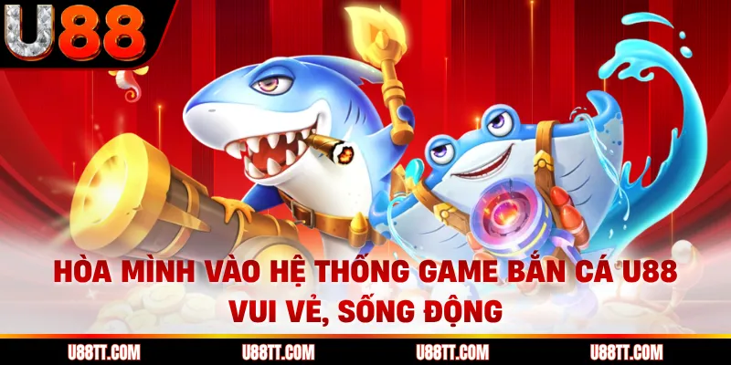 Hòa mình vào hệ thống game bắn cá U88 vui vẻ, sống động