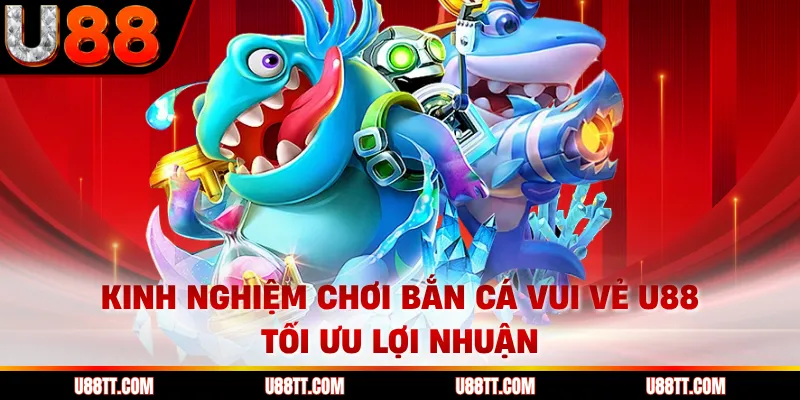 Kinh nghiệm chơi bắn cá vui vẻ U88 tối ưu lợi nhuận