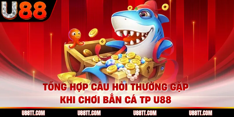 Tổng hợp câu hỏi thường gặp khi chơi bắn cá TP U88